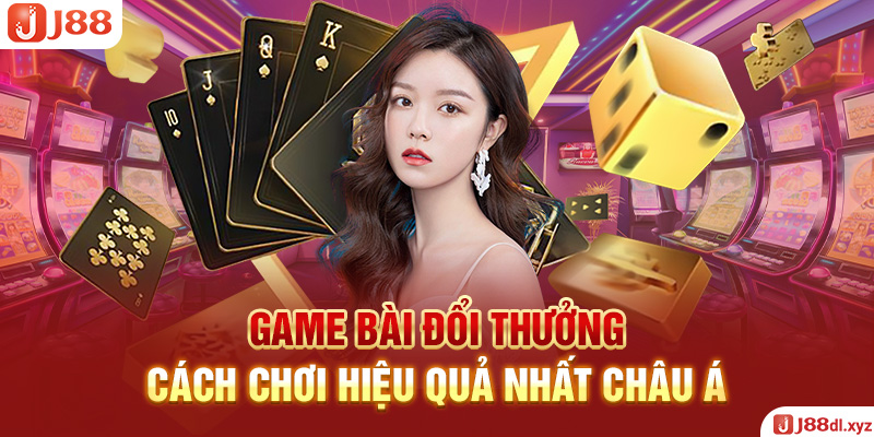 Game Bài Đổi Thưởng - Cách Chơi Hiệu Quả Nhất Châu Á